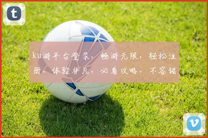 ku游平台登录，畅游无限，轻松注册，体验非凡，必看攻略，不容错过