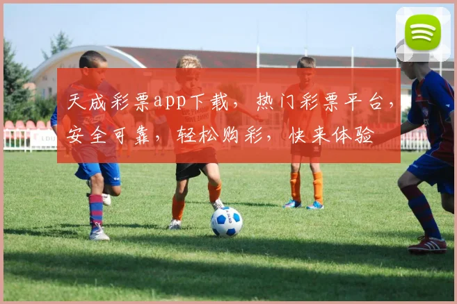 天成彩票app下载，热门彩票平台，安全可靠，轻松购彩，快来体验