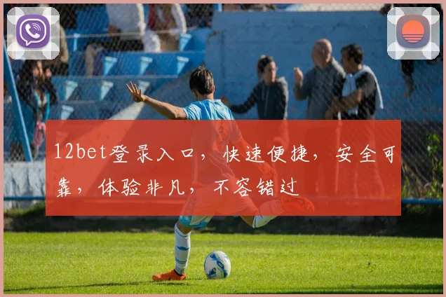 12bet登录入口，快速便捷，安全可靠，体验非凡，不容错过