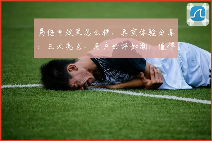 易倍申效果怎么样，真实体验分享，三大亮点，用户好评如潮，值得信赖