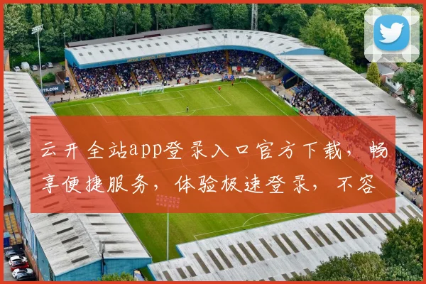 云开全站app登录入口官方下载，畅享便捷服务，体验极速登录，不容错过