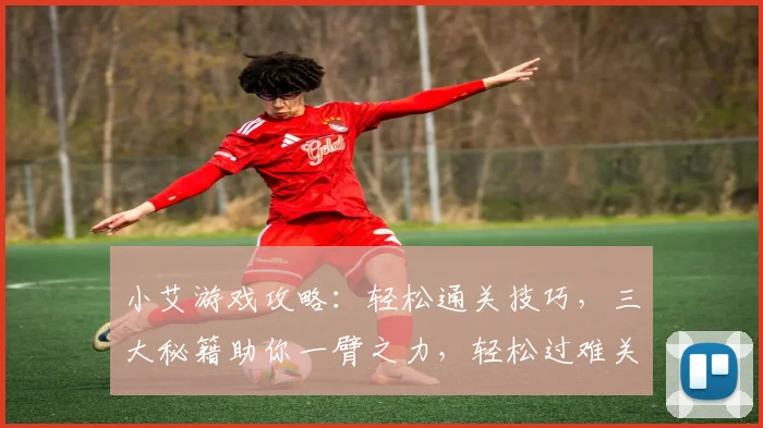 小艾游戏攻略：轻松通关技巧，三大秘籍助你一臂之力，轻松过难关
