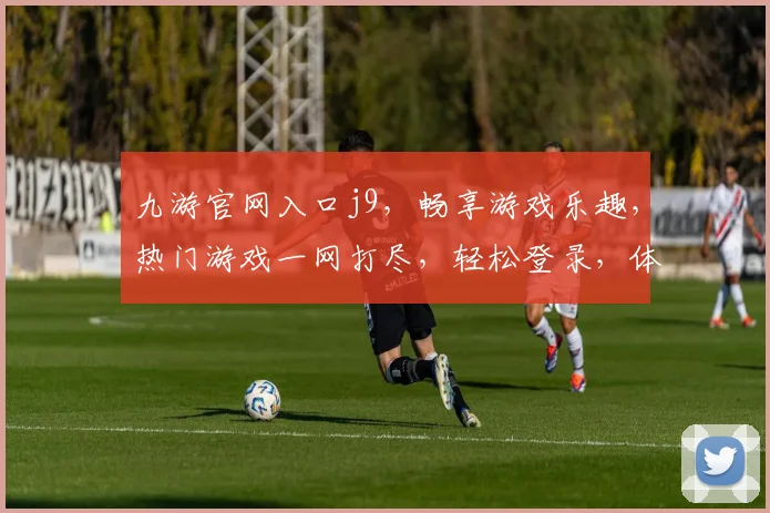 九游官网入口j9，畅享游戏乐趣，热门游戏一网打尽，轻松登录，体验无限