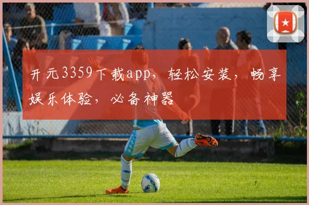 开元3359下载app，轻松安装，畅享娱乐体验，必备神器